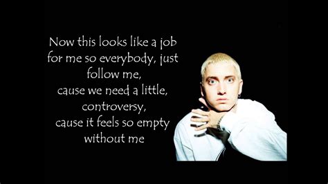 Eminem. ‘Cause it feels so empty without me: After releasing The Slim Shady LP in 1999 and The Marshall Mathers LP in 2000 – both received by some with serious controversy over lyrical content – Eminem waited a full 2 years to release Without Me as the lead single in 2002. During those 2 year there were really no musical …